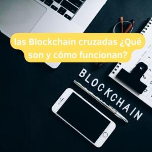 las Blockchain cruzadas 2º parte ¿Qué son y cómo funcionan?